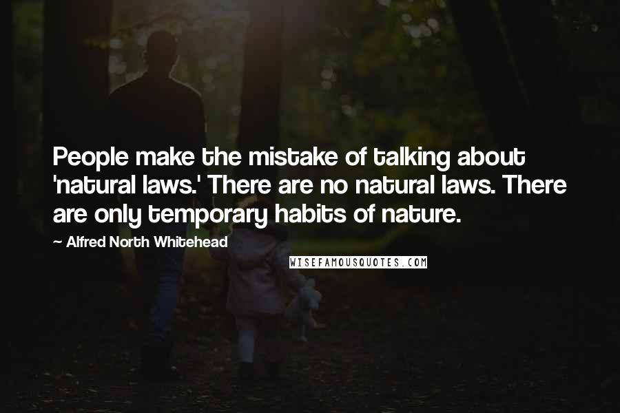Alfred North Whitehead Quotes: People make the mistake of talking about 'natural laws.' There are no natural laws. There are only temporary habits of nature.
