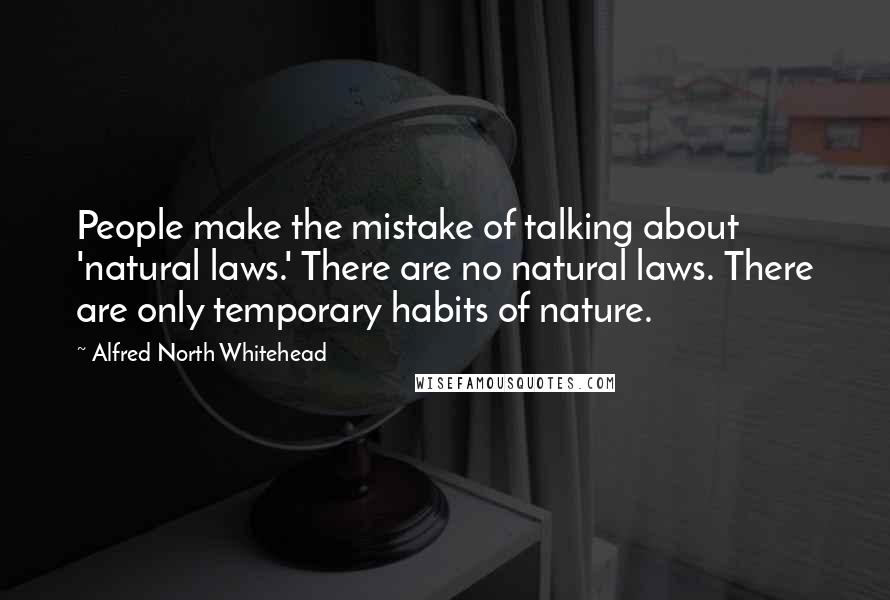 Alfred North Whitehead Quotes: People make the mistake of talking about 'natural laws.' There are no natural laws. There are only temporary habits of nature.