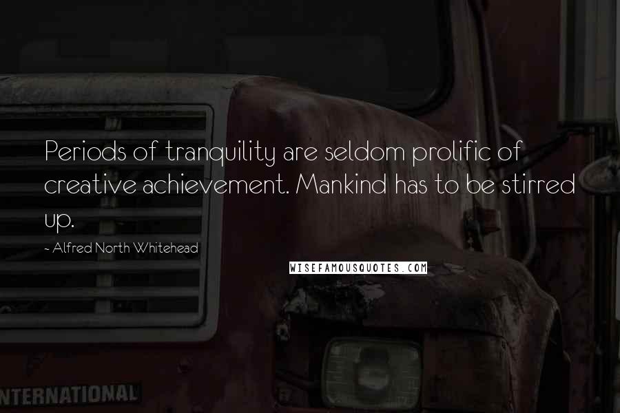 Alfred North Whitehead Quotes: Periods of tranquility are seldom prolific of creative achievement. Mankind has to be stirred up.