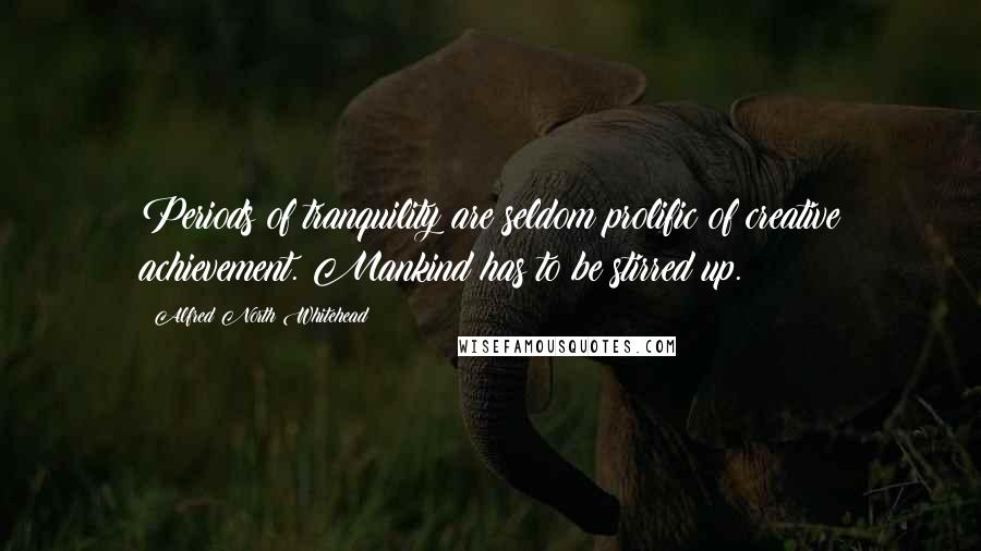 Alfred North Whitehead Quotes: Periods of tranquility are seldom prolific of creative achievement. Mankind has to be stirred up.