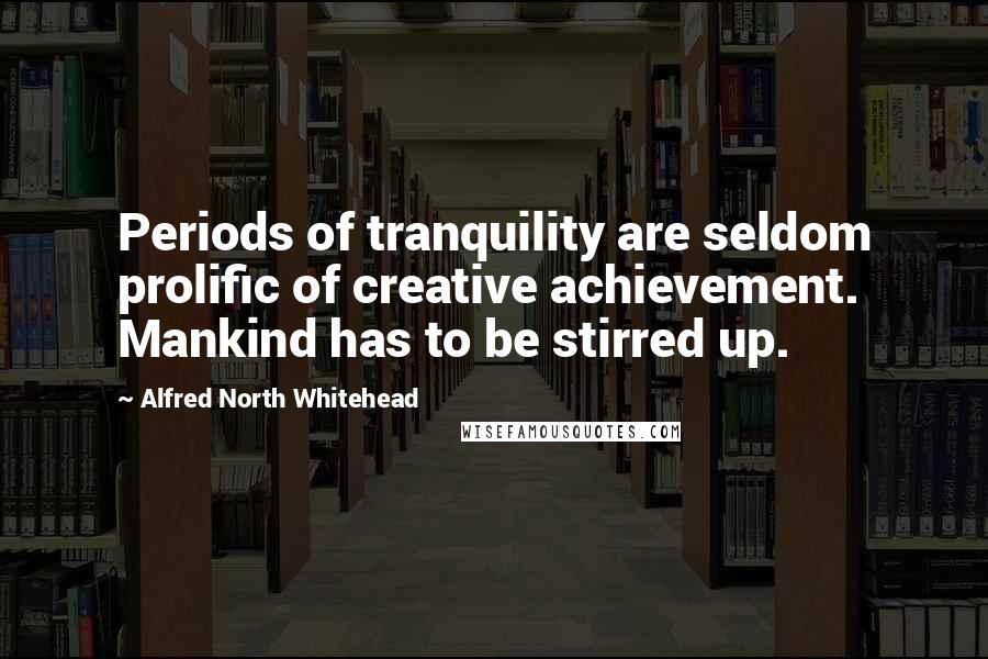 Alfred North Whitehead Quotes: Periods of tranquility are seldom prolific of creative achievement. Mankind has to be stirred up.