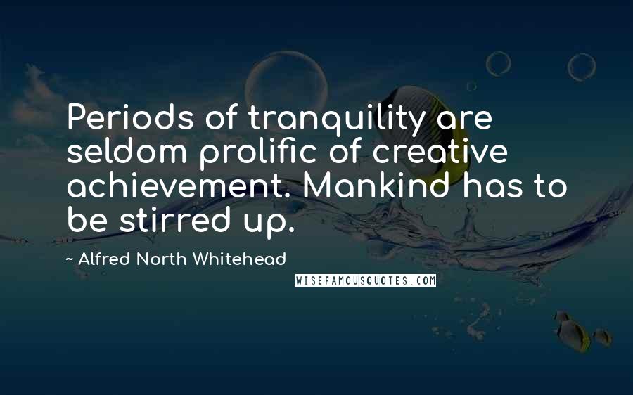 Alfred North Whitehead Quotes: Periods of tranquility are seldom prolific of creative achievement. Mankind has to be stirred up.
