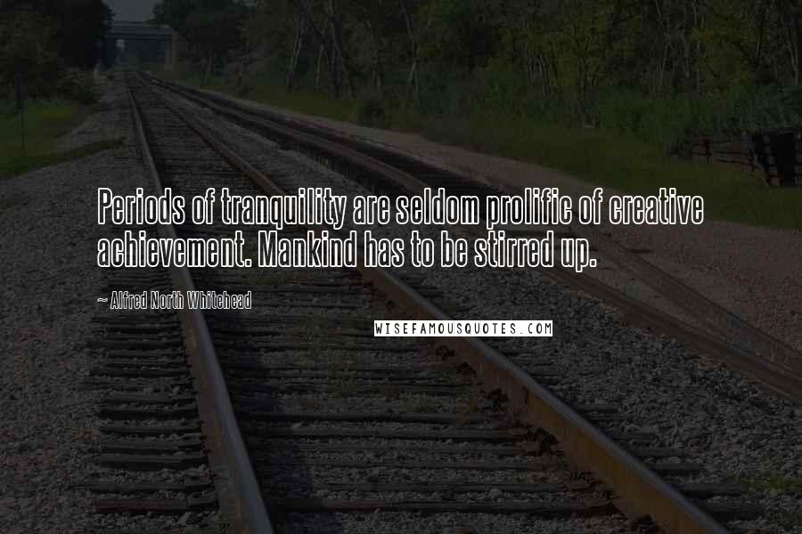 Alfred North Whitehead Quotes: Periods of tranquility are seldom prolific of creative achievement. Mankind has to be stirred up.