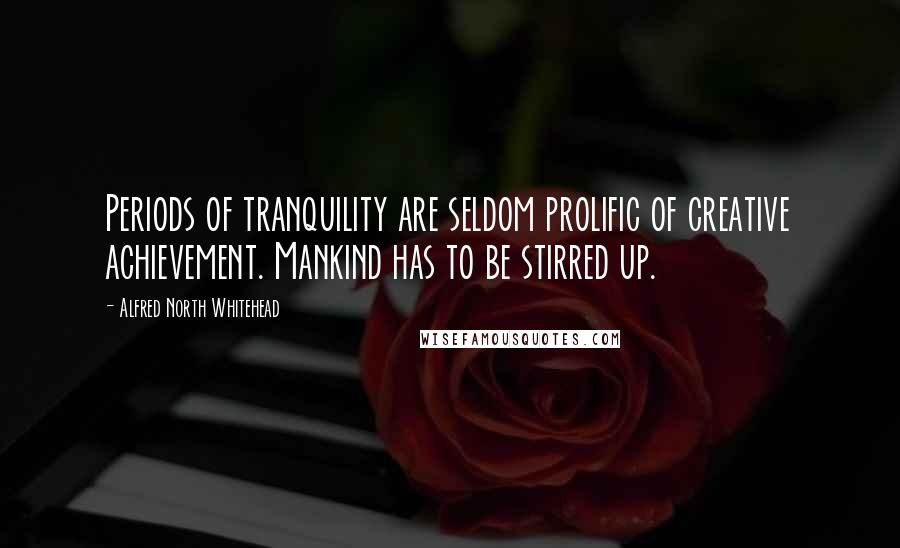 Alfred North Whitehead Quotes: Periods of tranquility are seldom prolific of creative achievement. Mankind has to be stirred up.