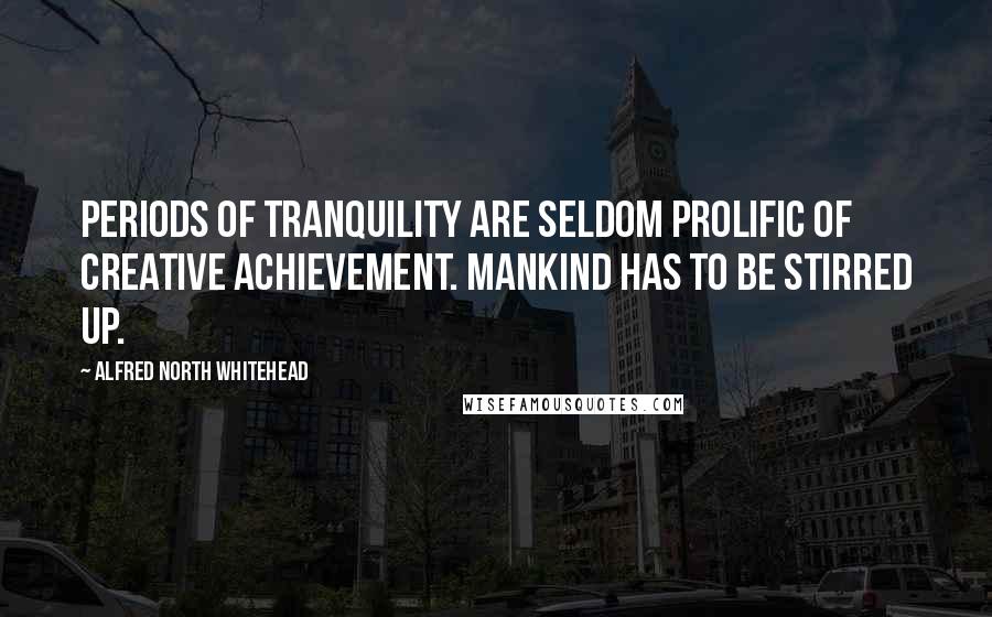 Alfred North Whitehead Quotes: Periods of tranquility are seldom prolific of creative achievement. Mankind has to be stirred up.