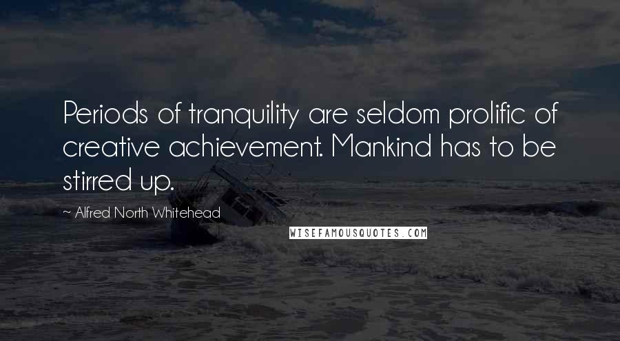 Alfred North Whitehead Quotes: Periods of tranquility are seldom prolific of creative achievement. Mankind has to be stirred up.