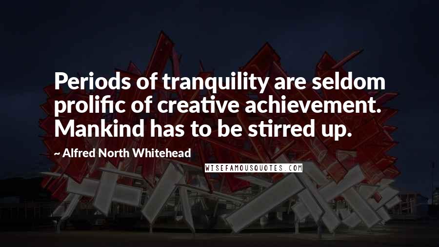 Alfred North Whitehead Quotes: Periods of tranquility are seldom prolific of creative achievement. Mankind has to be stirred up.