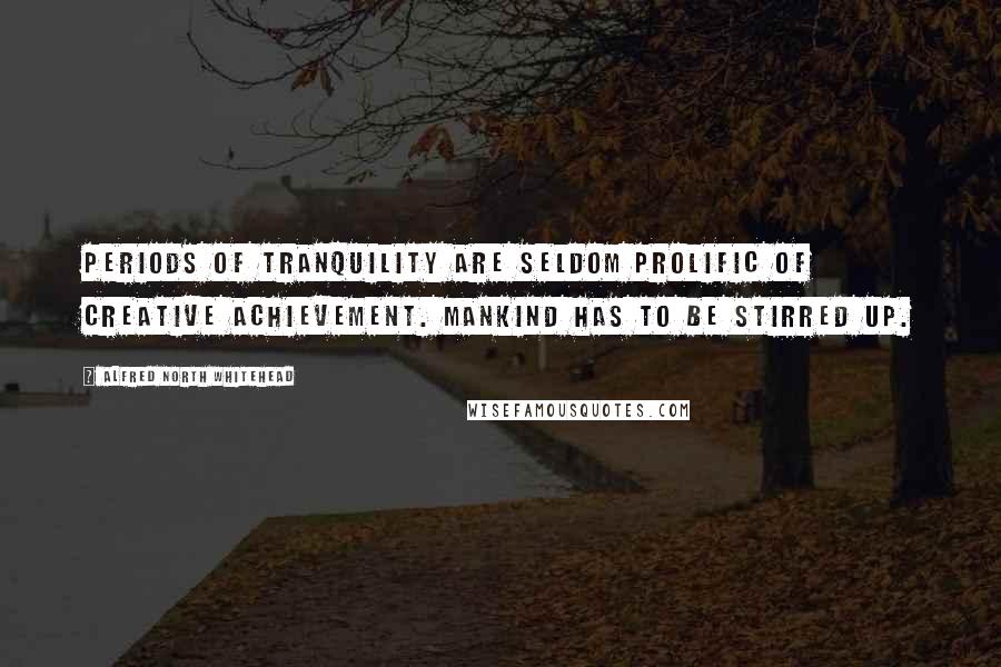 Alfred North Whitehead Quotes: Periods of tranquility are seldom prolific of creative achievement. Mankind has to be stirred up.