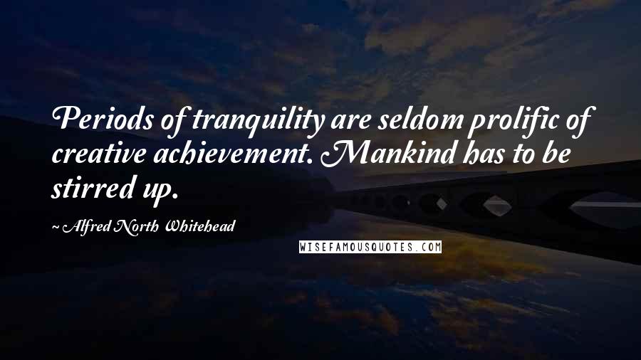 Alfred North Whitehead Quotes: Periods of tranquility are seldom prolific of creative achievement. Mankind has to be stirred up.