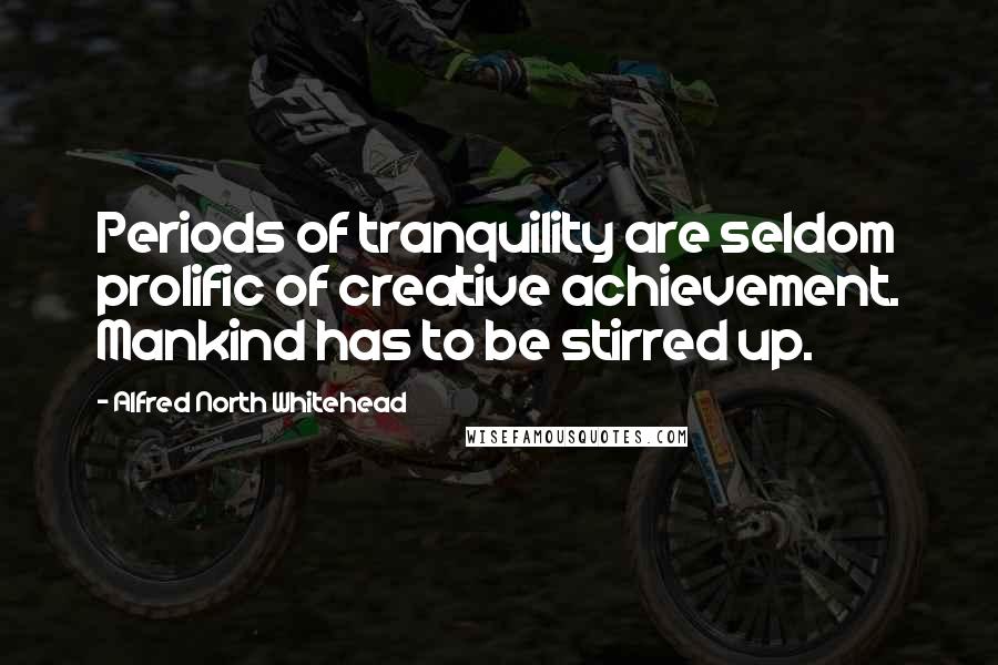 Alfred North Whitehead Quotes: Periods of tranquility are seldom prolific of creative achievement. Mankind has to be stirred up.