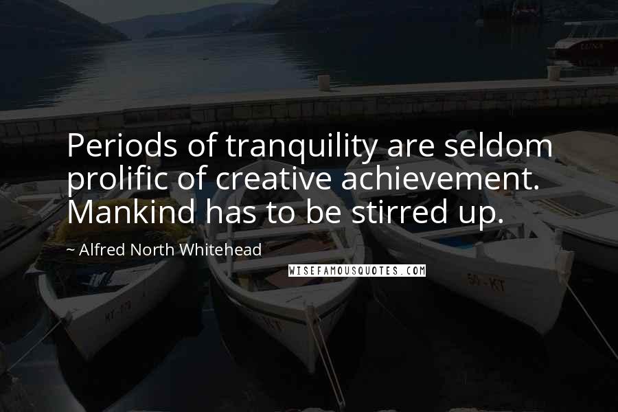 Alfred North Whitehead Quotes: Periods of tranquility are seldom prolific of creative achievement. Mankind has to be stirred up.