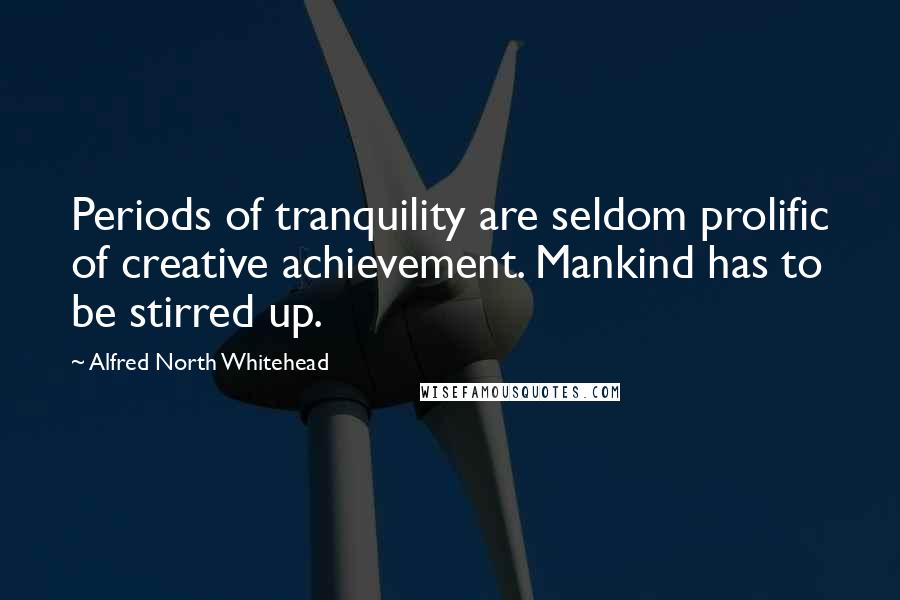 Alfred North Whitehead Quotes: Periods of tranquility are seldom prolific of creative achievement. Mankind has to be stirred up.