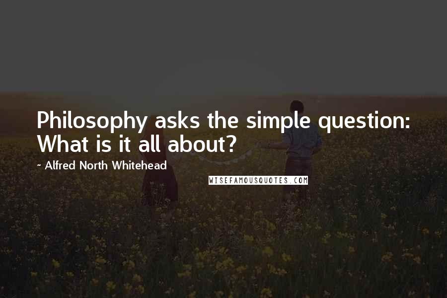 Alfred North Whitehead Quotes: Philosophy asks the simple question: What is it all about?