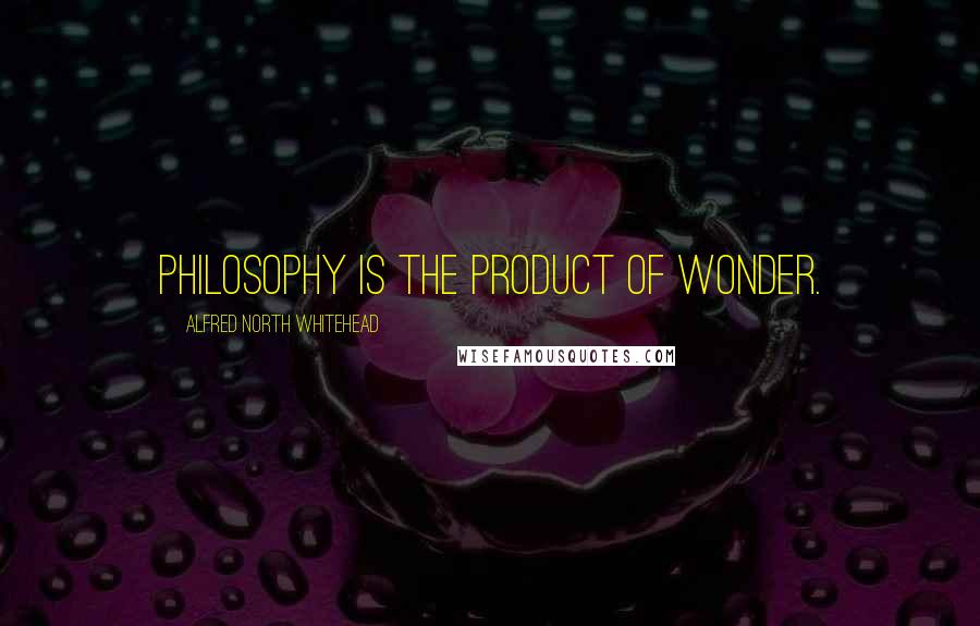 Alfred North Whitehead Quotes: Philosophy is the product of wonder.