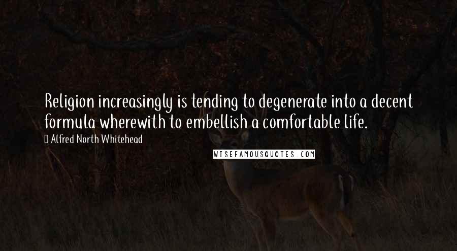Alfred North Whitehead Quotes: Religion increasingly is tending to degenerate into a decent formula wherewith to embellish a comfortable life.