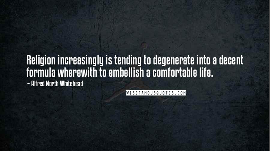Alfred North Whitehead Quotes: Religion increasingly is tending to degenerate into a decent formula wherewith to embellish a comfortable life.