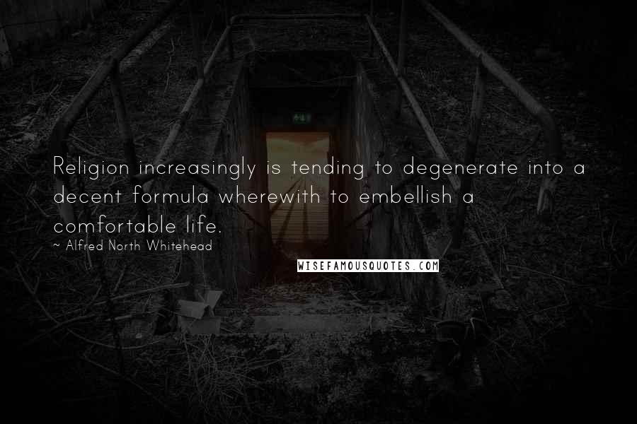 Alfred North Whitehead Quotes: Religion increasingly is tending to degenerate into a decent formula wherewith to embellish a comfortable life.