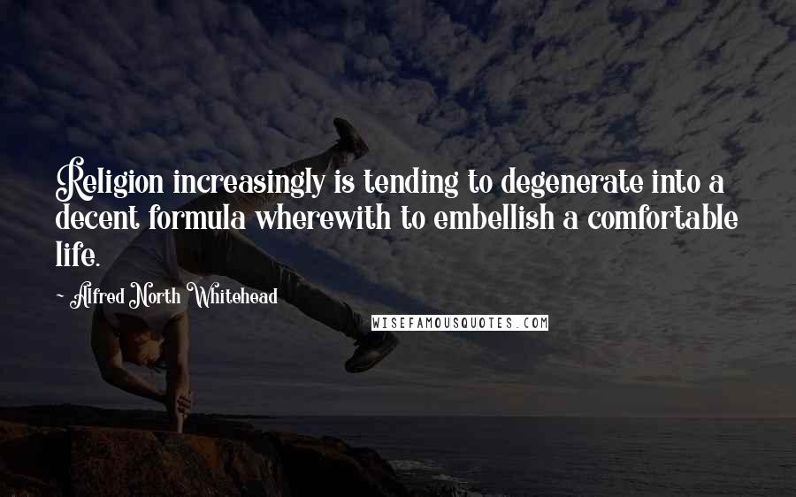 Alfred North Whitehead Quotes: Religion increasingly is tending to degenerate into a decent formula wherewith to embellish a comfortable life.