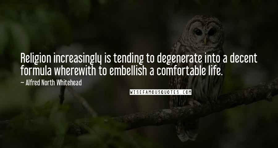 Alfred North Whitehead Quotes: Religion increasingly is tending to degenerate into a decent formula wherewith to embellish a comfortable life.