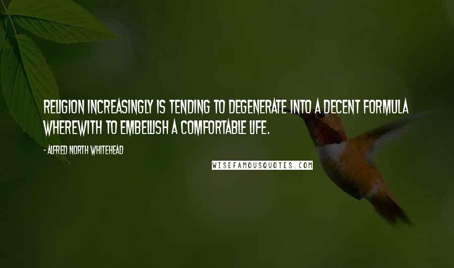 Alfred North Whitehead Quotes: Religion increasingly is tending to degenerate into a decent formula wherewith to embellish a comfortable life.