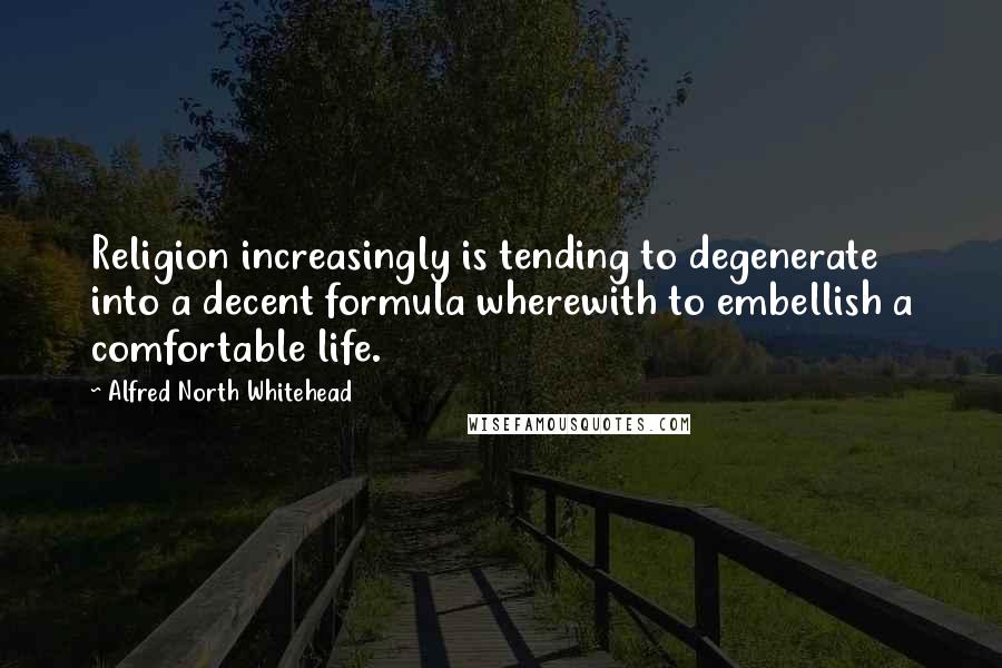 Alfred North Whitehead Quotes: Religion increasingly is tending to degenerate into a decent formula wherewith to embellish a comfortable life.