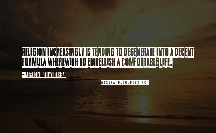 Alfred North Whitehead Quotes: Religion increasingly is tending to degenerate into a decent formula wherewith to embellish a comfortable life.