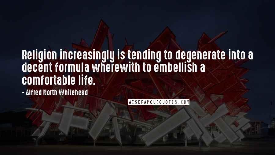 Alfred North Whitehead Quotes: Religion increasingly is tending to degenerate into a decent formula wherewith to embellish a comfortable life.