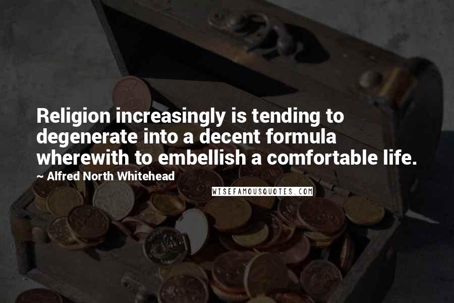 Alfred North Whitehead Quotes: Religion increasingly is tending to degenerate into a decent formula wherewith to embellish a comfortable life.
