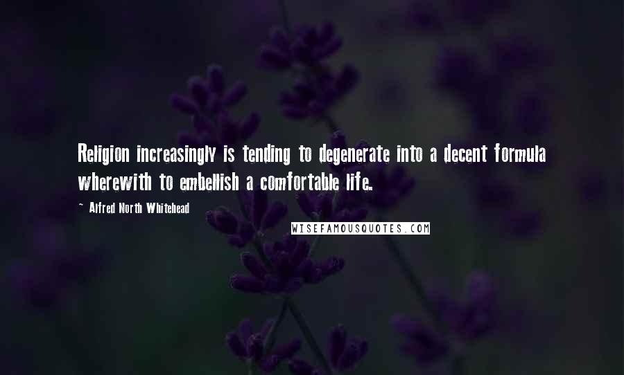 Alfred North Whitehead Quotes: Religion increasingly is tending to degenerate into a decent formula wherewith to embellish a comfortable life.