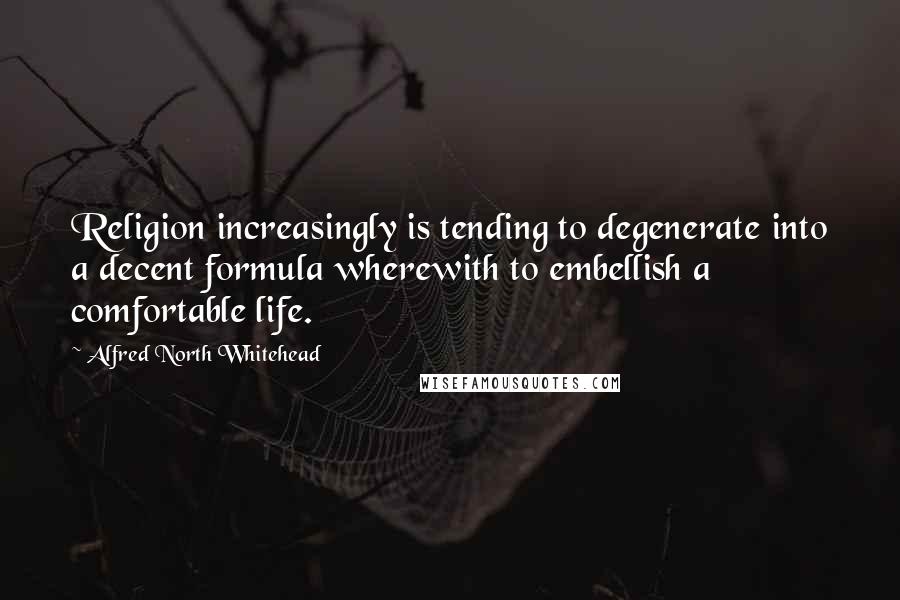 Alfred North Whitehead Quotes: Religion increasingly is tending to degenerate into a decent formula wherewith to embellish a comfortable life.