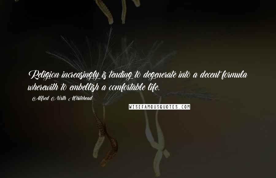 Alfred North Whitehead Quotes: Religion increasingly is tending to degenerate into a decent formula wherewith to embellish a comfortable life.