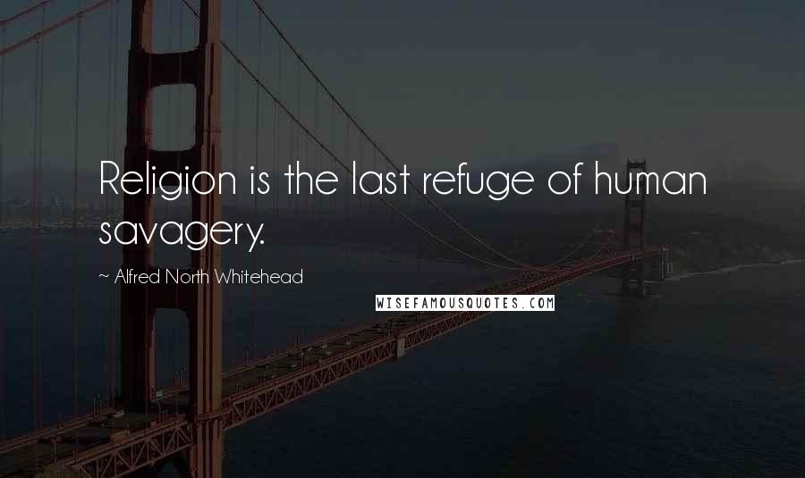 Alfred North Whitehead Quotes: Religion is the last refuge of human savagery.