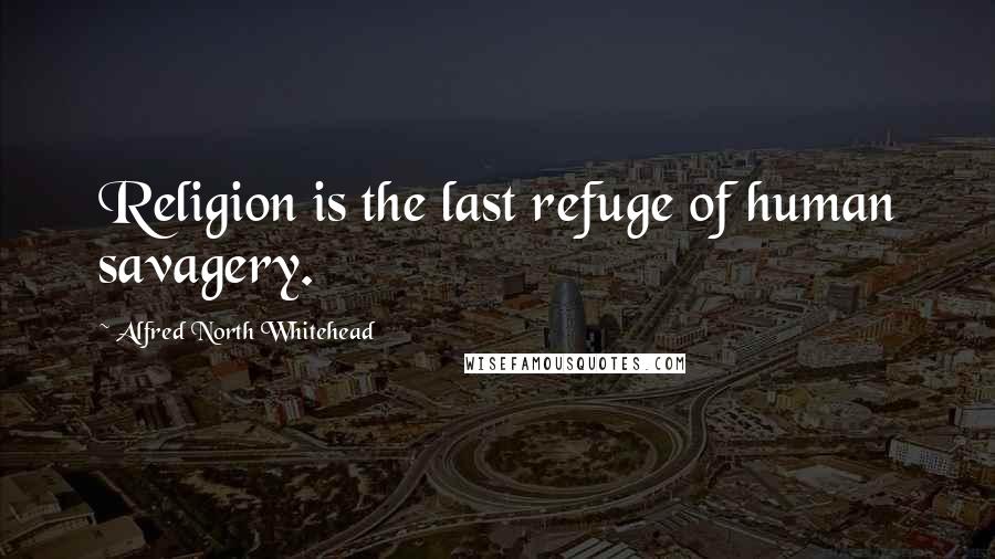 Alfred North Whitehead Quotes: Religion is the last refuge of human savagery.