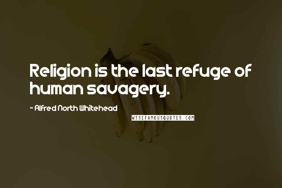 Alfred North Whitehead Quotes: Religion is the last refuge of human savagery.