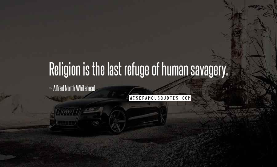 Alfred North Whitehead Quotes: Religion is the last refuge of human savagery.