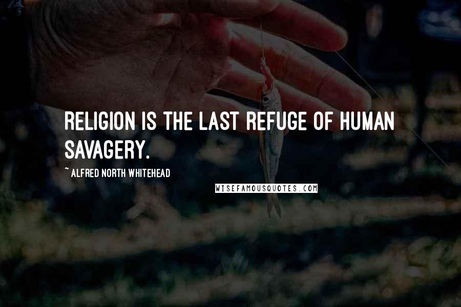 Alfred North Whitehead Quotes: Religion is the last refuge of human savagery.