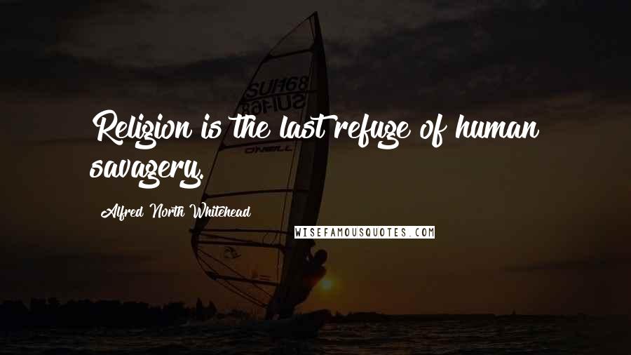 Alfred North Whitehead Quotes: Religion is the last refuge of human savagery.