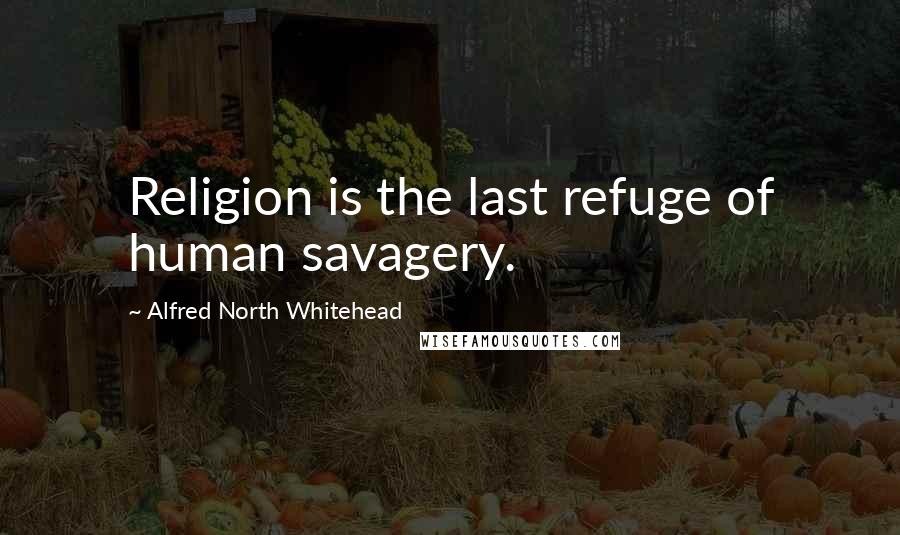 Alfred North Whitehead Quotes: Religion is the last refuge of human savagery.