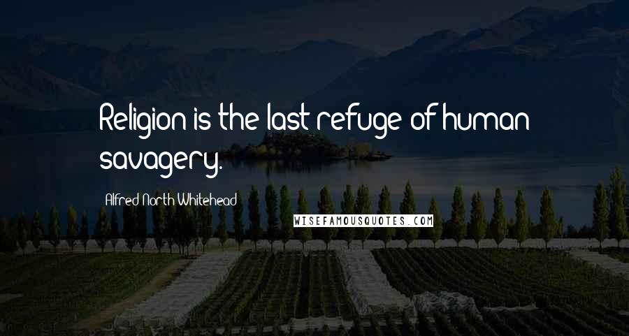 Alfred North Whitehead Quotes: Religion is the last refuge of human savagery.