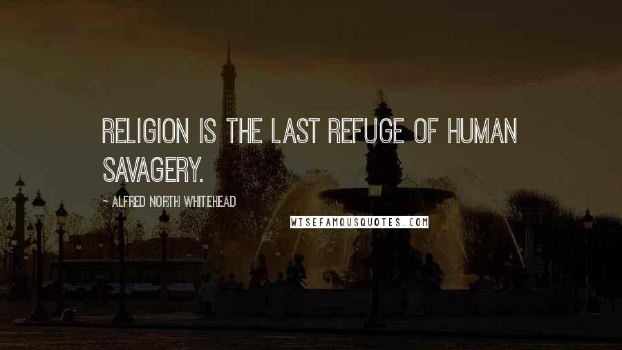 Alfred North Whitehead Quotes: Religion is the last refuge of human savagery.