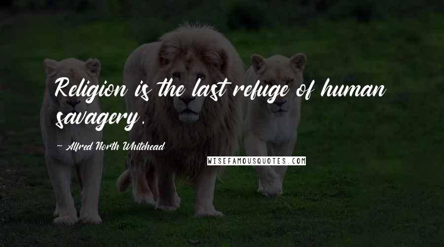 Alfred North Whitehead Quotes: Religion is the last refuge of human savagery.