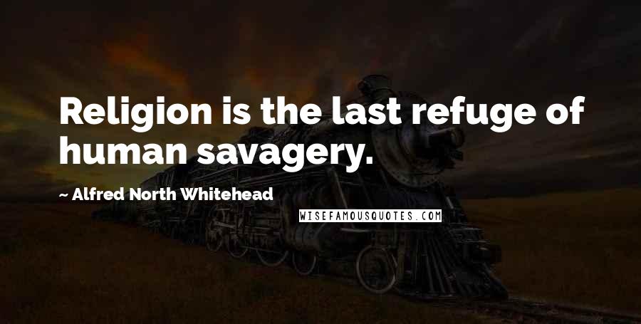 Alfred North Whitehead Quotes: Religion is the last refuge of human savagery.