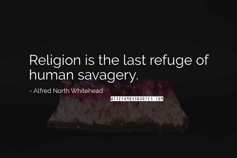Alfred North Whitehead Quotes: Religion is the last refuge of human savagery.