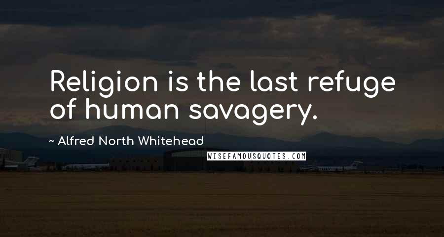 Alfred North Whitehead Quotes: Religion is the last refuge of human savagery.
