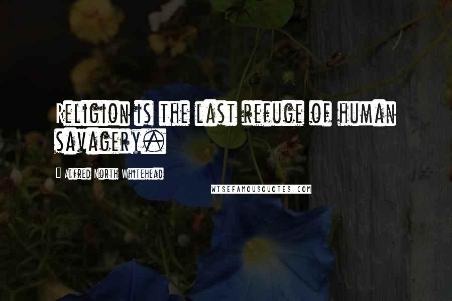 Alfred North Whitehead Quotes: Religion is the last refuge of human savagery.