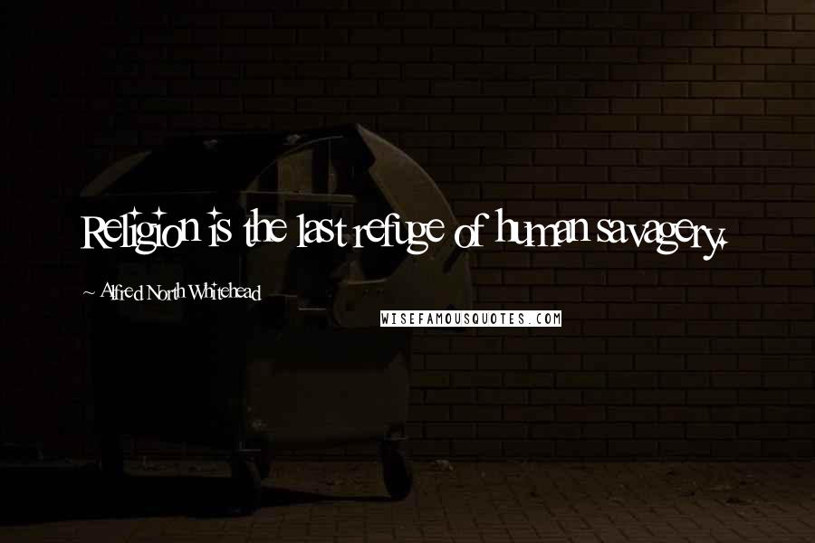 Alfred North Whitehead Quotes: Religion is the last refuge of human savagery.