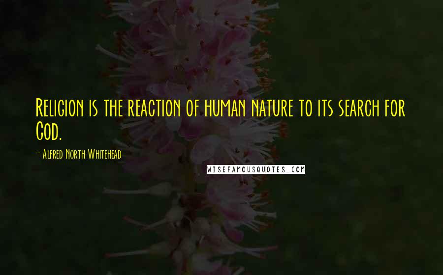 Alfred North Whitehead Quotes: Religion is the reaction of human nature to its search for God.