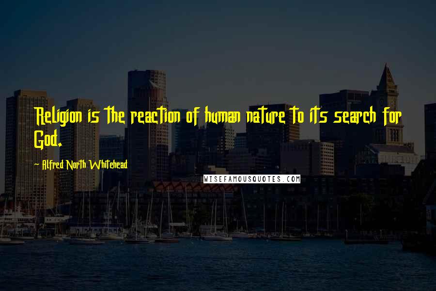Alfred North Whitehead Quotes: Religion is the reaction of human nature to its search for God.