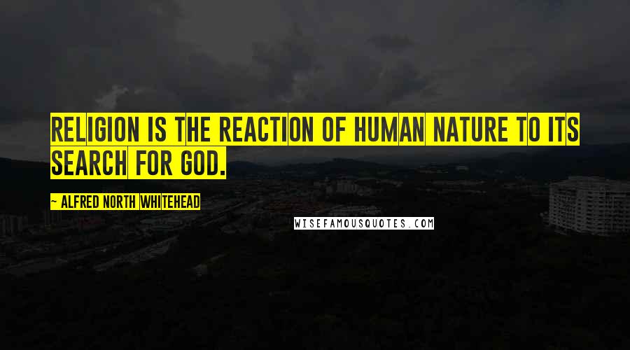 Alfred North Whitehead Quotes: Religion is the reaction of human nature to its search for God.