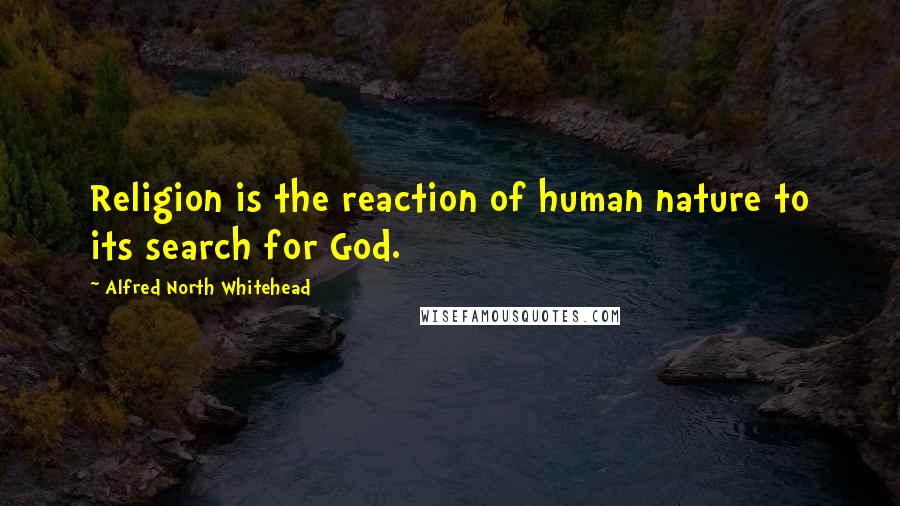 Alfred North Whitehead Quotes: Religion is the reaction of human nature to its search for God.